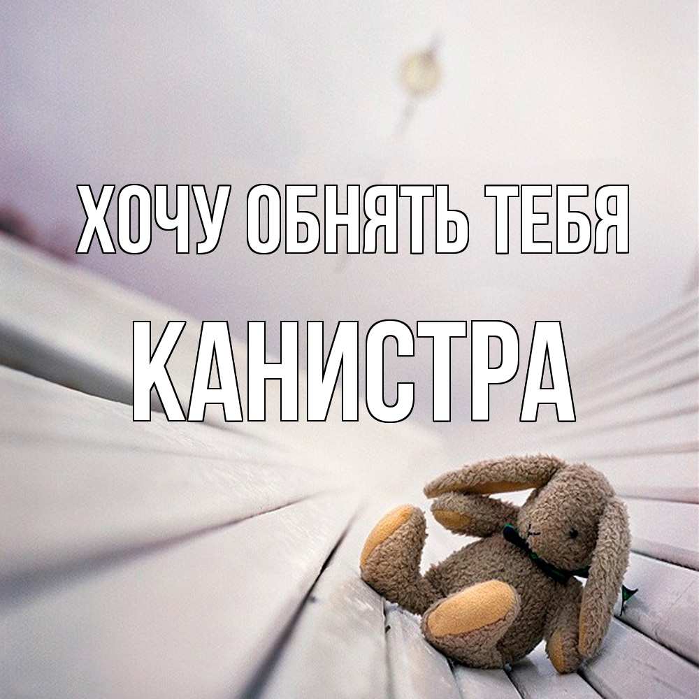 Открытка на каждый день с именем, Канистра Хочу обнять тебя сидит на лавочке Прикольная открытка с пожеланием онлайн скачать бесплатно 