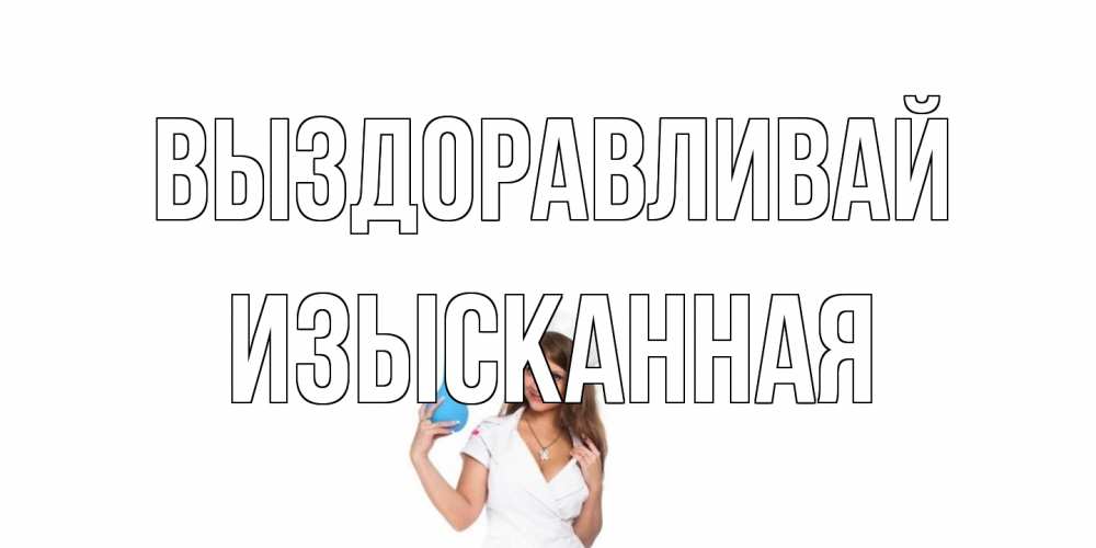 Открытка на каждый день с именем, изысканная Выздоравливай клизма Прикольная открытка с пожеланием онлайн скачать бесплатно 
