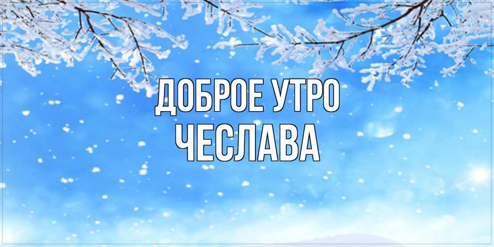 Открытка на каждый день с именем, Чеслава Доброе утро снег изморозь и зима Прикольная открытка с пожеланием онлайн скачать бесплатно 
