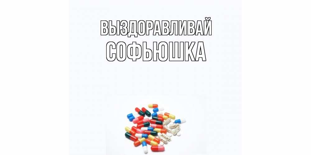 Открытка на каждый день с именем, Софьюшка Выздоравливай таблетки Прикольная открытка с пожеланием онлайн скачать бесплатно 