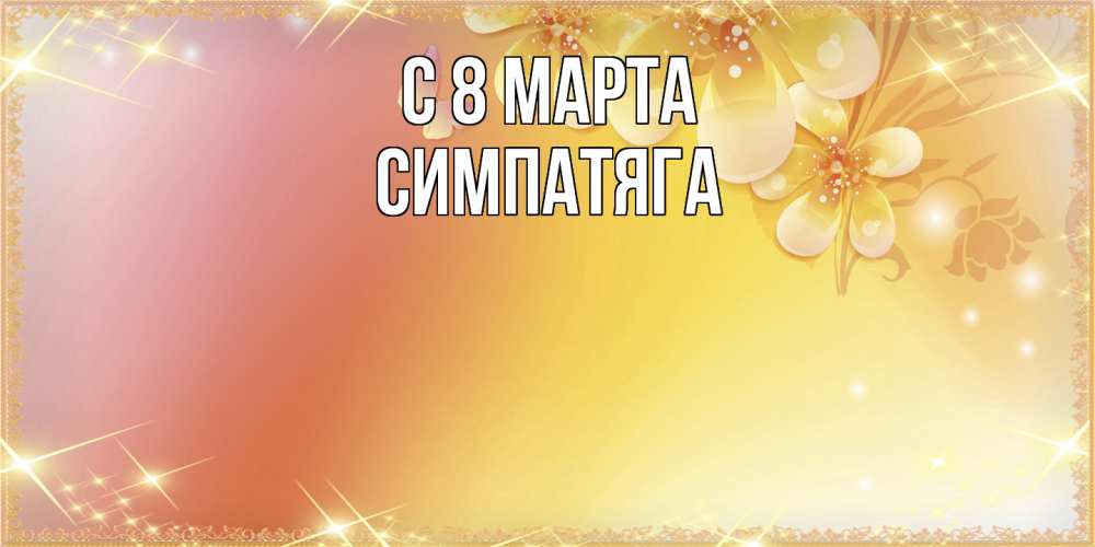 Открытка на каждый день с именем, Симпатяга C 8 МАРТА бесплатные открытки на международный женский день Прикольная открытка с пожеланием онлайн скачать бесплатно 