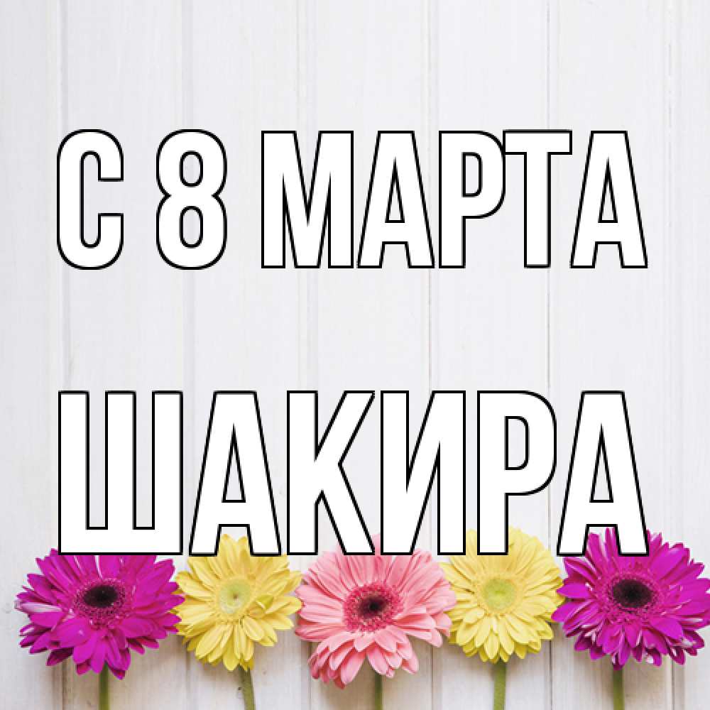 Открытка на каждый день с именем, Шакира C 8 МАРТА женщинам 1 Прикольная открытка с пожеланием онлайн скачать бесплатно 