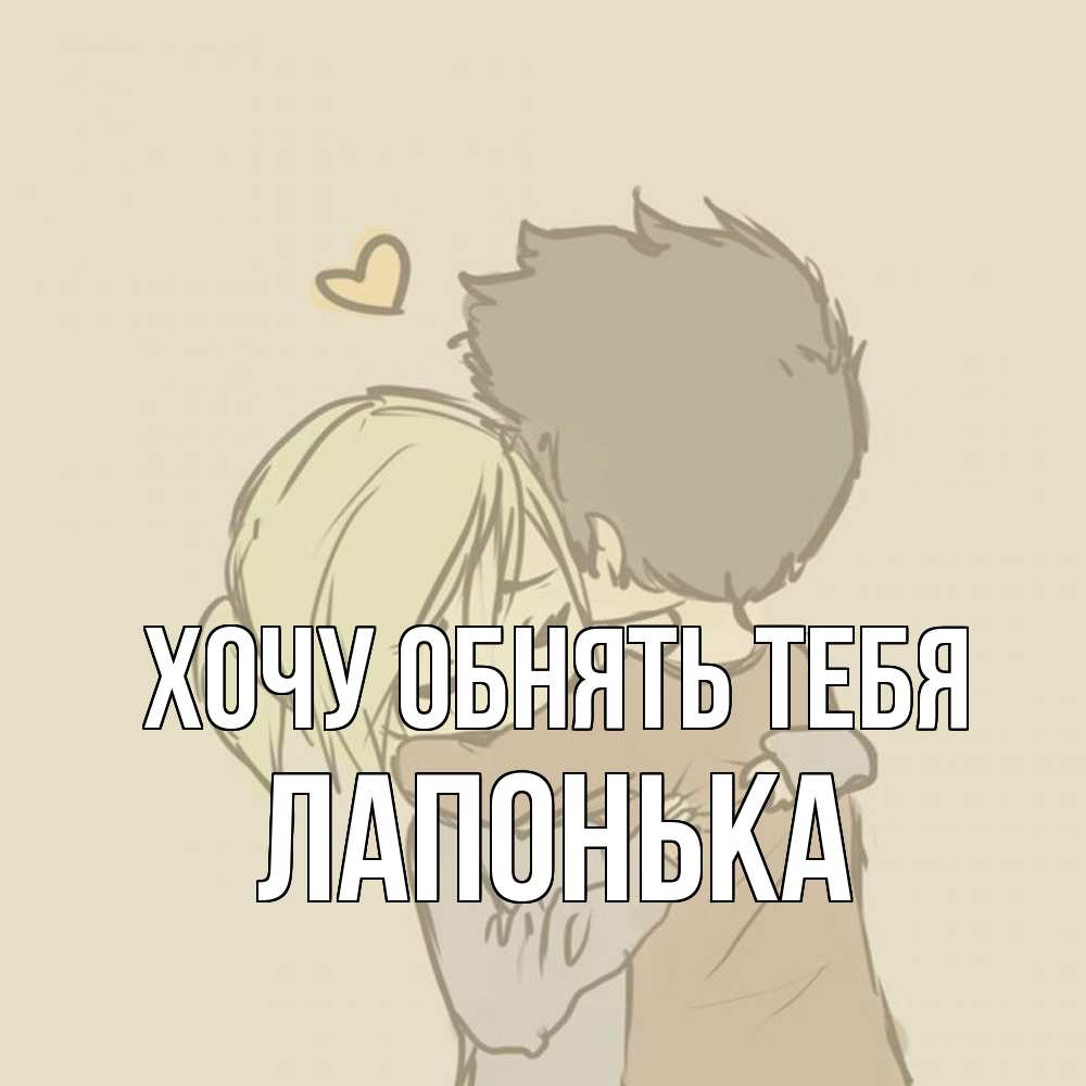 Открытка на каждый день с именем, Лапонька Хочу обнять тебя с сердечком рисунок Прикольная открытка с пожеланием онлайн скачать бесплатно 