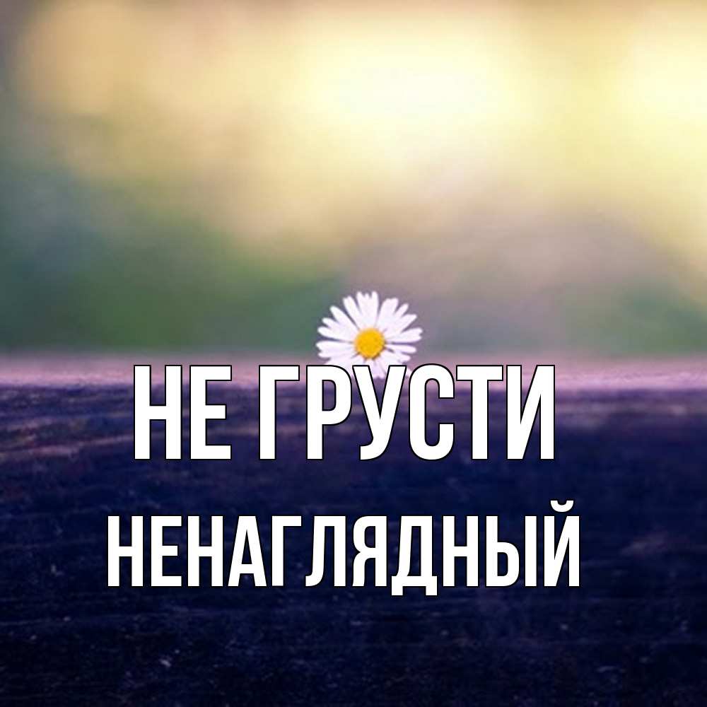Открытка на каждый день с именем, Ненаглядный Не грусти красота Прикольная открытка с пожеланием онлайн скачать бесплатно 