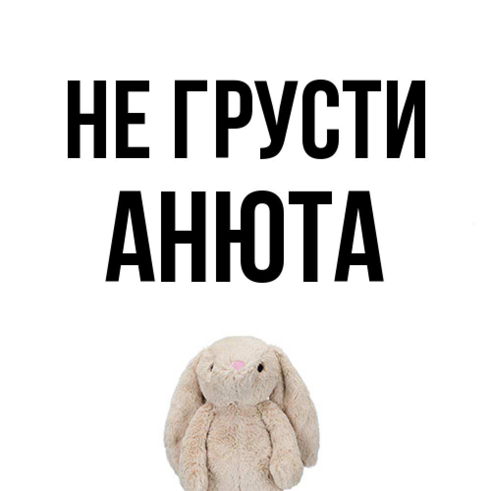 Открытка на каждый день с именем, Анюта Не грусти детская игрушка зайчика Прикольная открытка с пожеланием онлайн скачать бесплатно 
