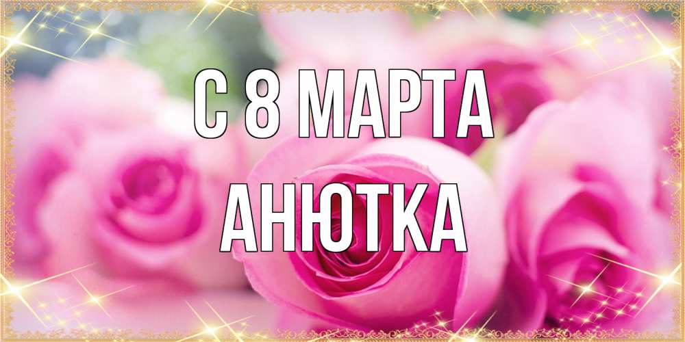 Открытка на каждый день с именем, Анютка C 8 МАРТА блестящая открытка для женщины на международный женский день Прикольная открытка с пожеланием онлайн скачать бесплатно 
