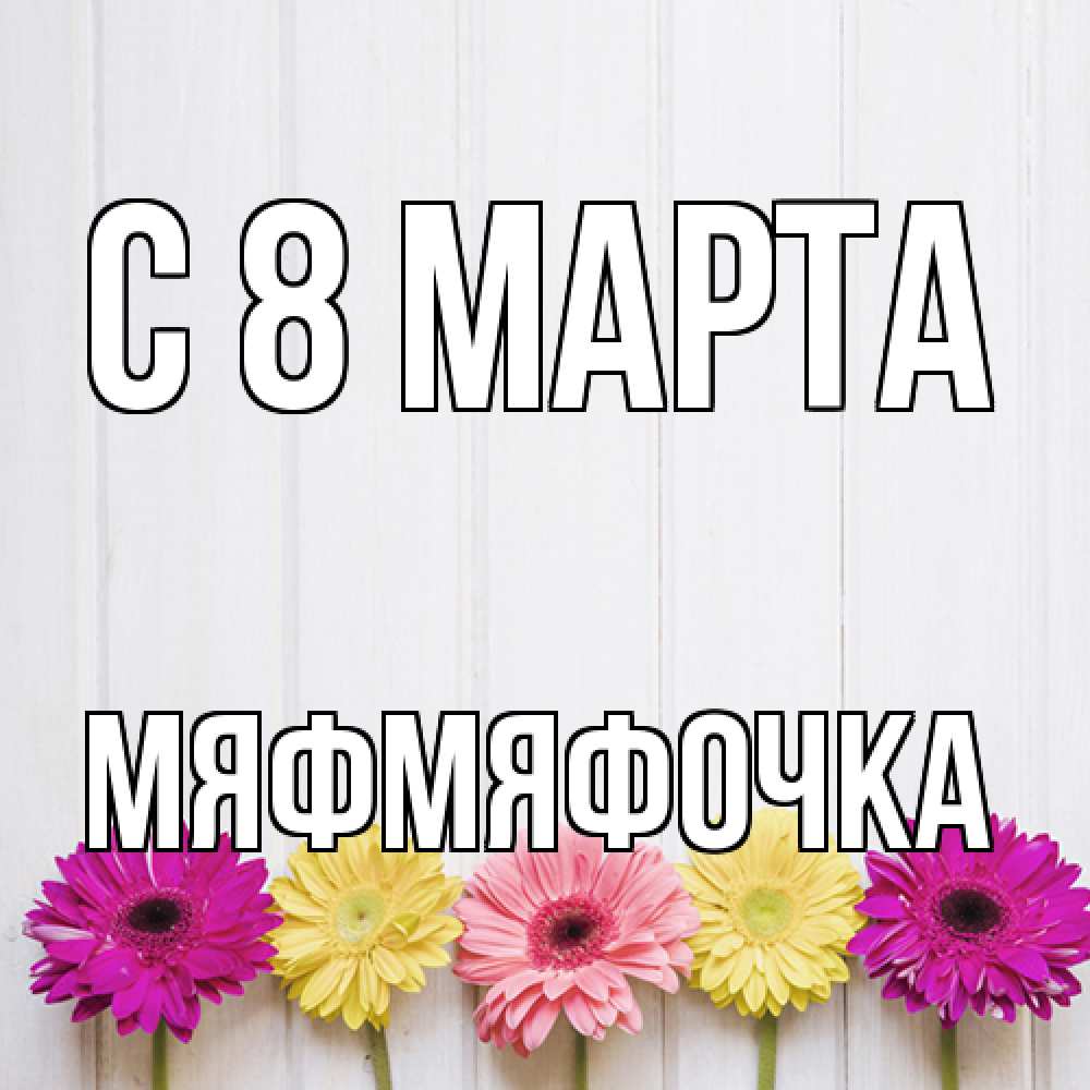 Открытка на каждый день с именем, мяфмяфочка C 8 МАРТА женщинам 1 Прикольная открытка с пожеланием онлайн скачать бесплатно 