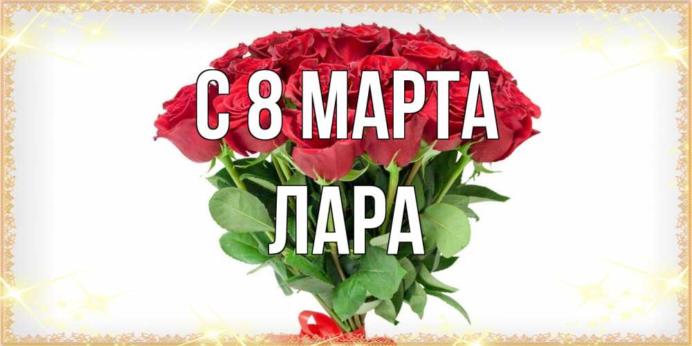 Открытка на каждый день с именем, Лара C 8 МАРТА самый огромный букет для милых дам Прикольная открытка с пожеланием онлайн скачать бесплатно 