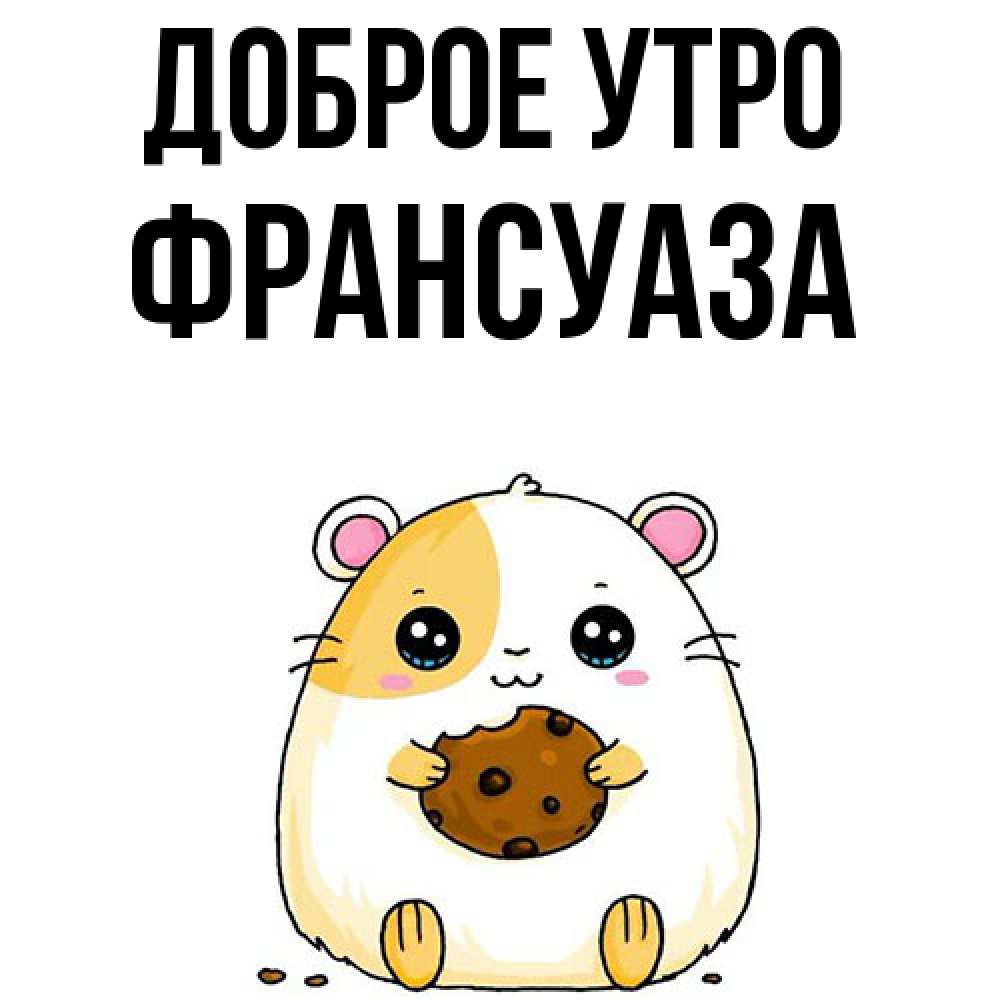 Открытка на каждый день с именем, Франсуаза Доброе утро есть печеньку. Утречко Прикольная открытка с пожеланием онлайн скачать бесплатно 