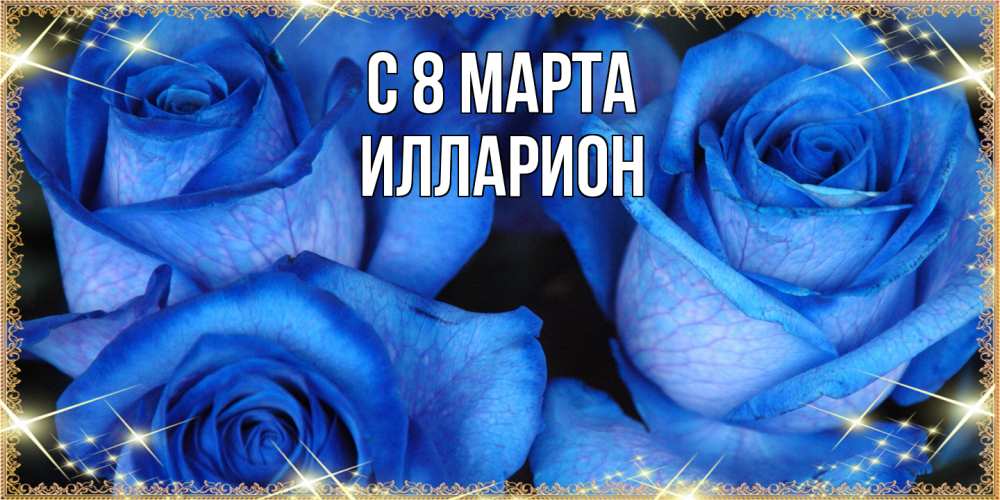 Открытка на каждый день с именем, Илларион C 8 МАРТА красивые розы для милых дам на международный женский день Прикольная открытка с пожеланием онлайн скачать бесплатно 