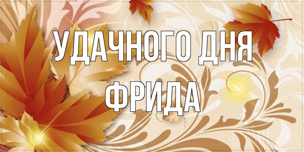 Открытка на каждый день с именем, Фрида Удачного дня листики и осеннее настроение Прикольная открытка с пожеланием онлайн скачать бесплатно 