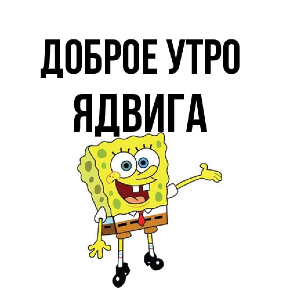 Открытка на каждый день с именем, Ядвига Доброе утро губка боб улыбается Прикольная открытка с пожеланием онлайн скачать бесплатно 