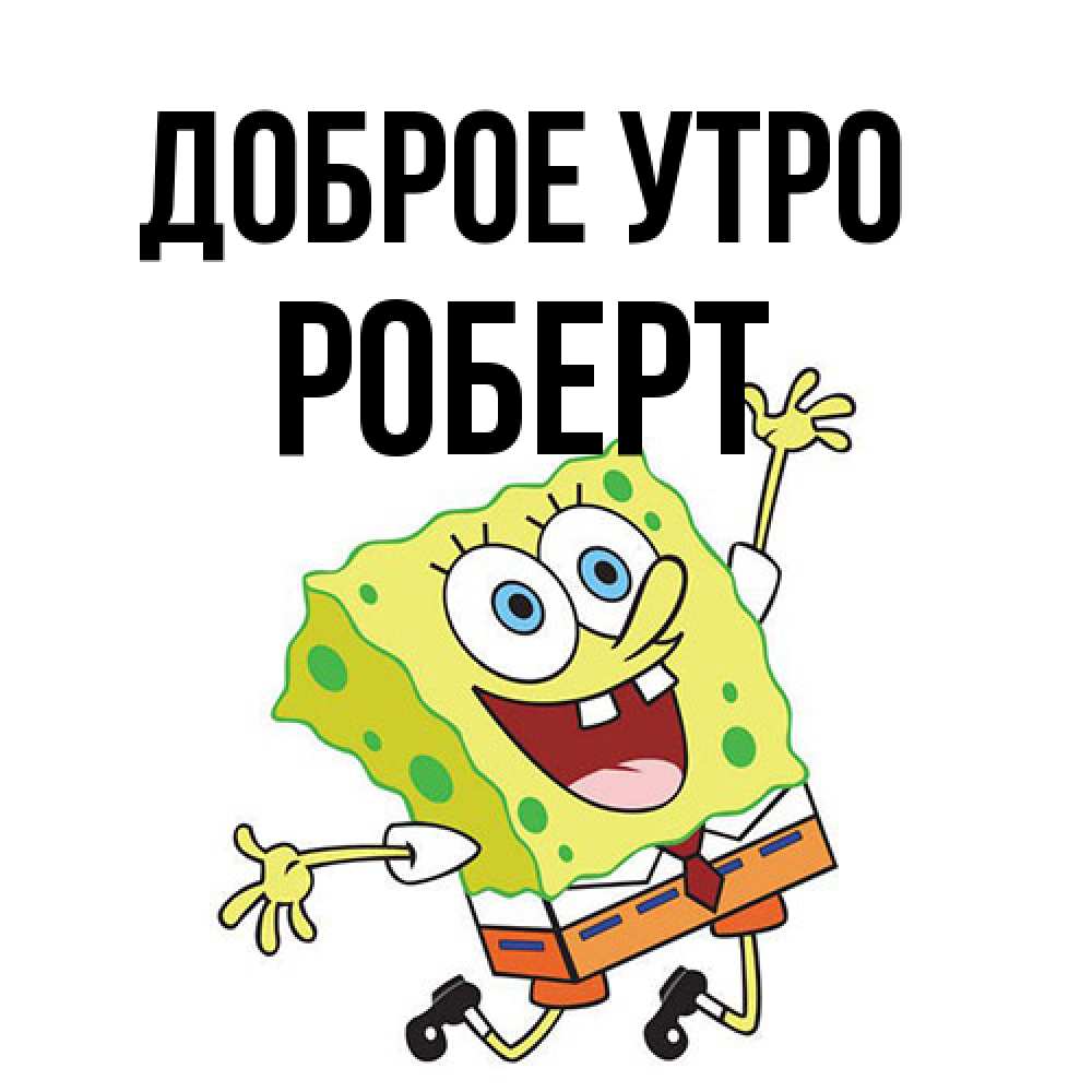 Открытка на каждый день с именем, Роберт Доброе утро улыбающийся спанч Боб Прикольная открытка с пожеланием онлайн скачать бесплатно 