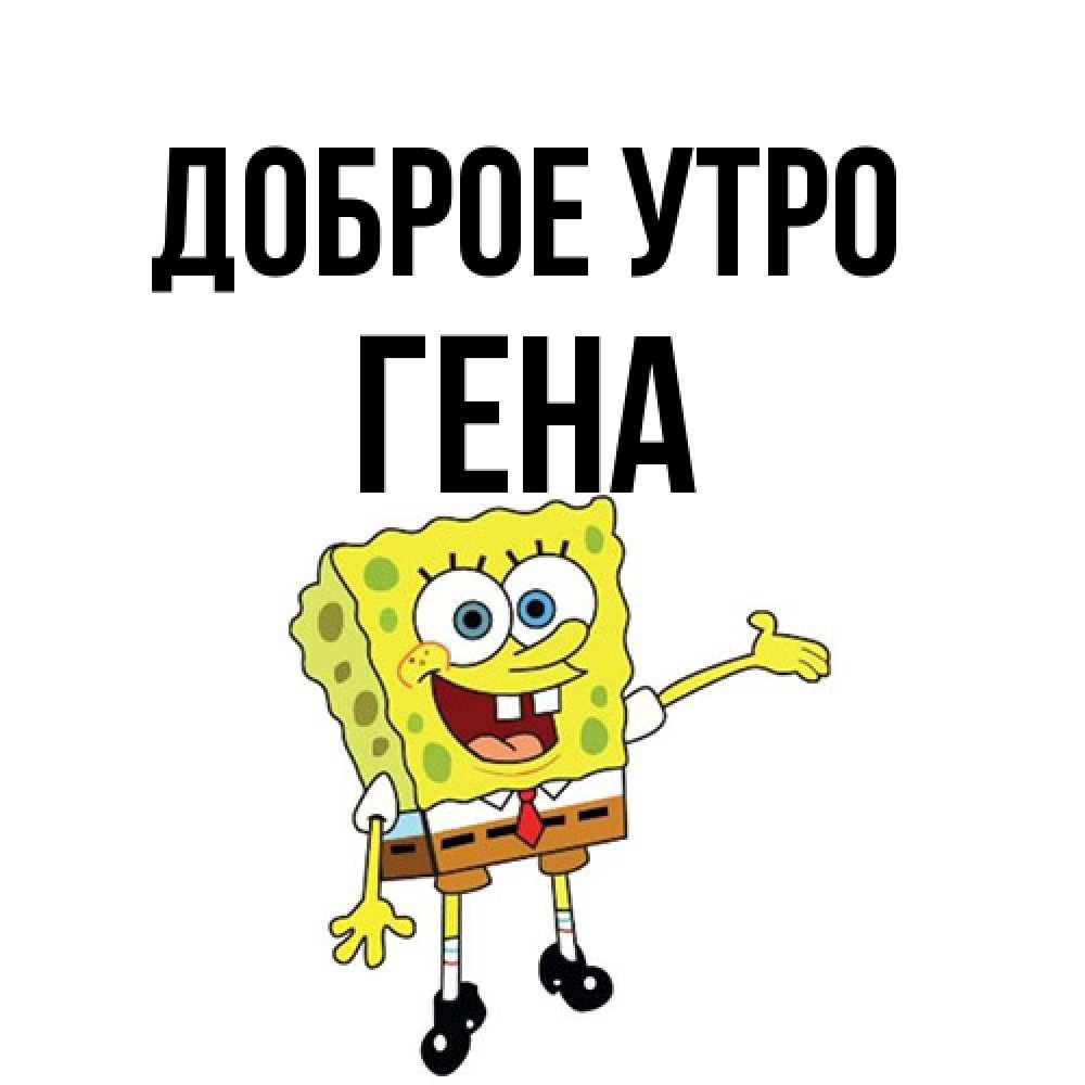 Открытка на каждый день с именем, Гена Доброе утро губка боб улыбается Прикольная открытка с пожеланием онлайн скачать бесплатно 