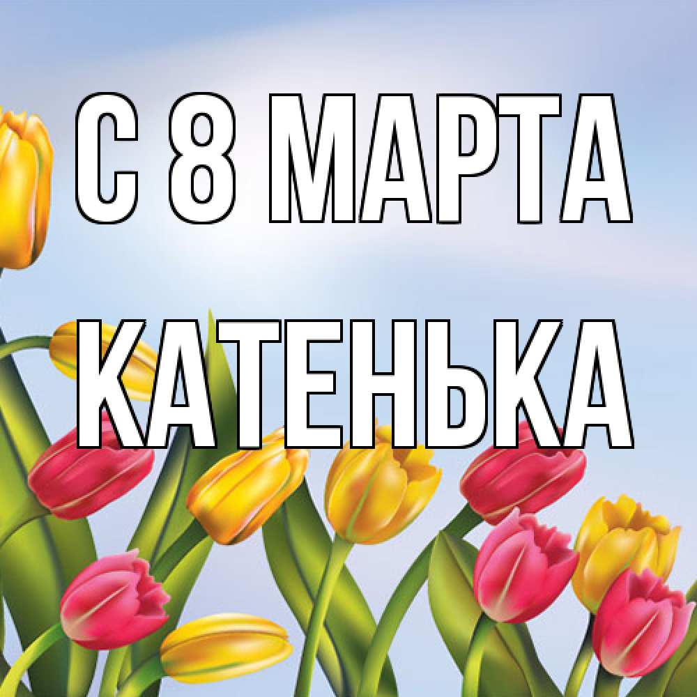 Открытка на каждый день с именем, Катенька C 8 МАРТА международный женский день Прикольная открытка с пожеланием онлайн скачать бесплатно 