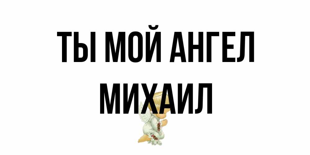 Открытка на каждый день с именем, Михаил Ты мой ангел ангел Прикольная открытка с пожеланием онлайн скачать бесплатно 