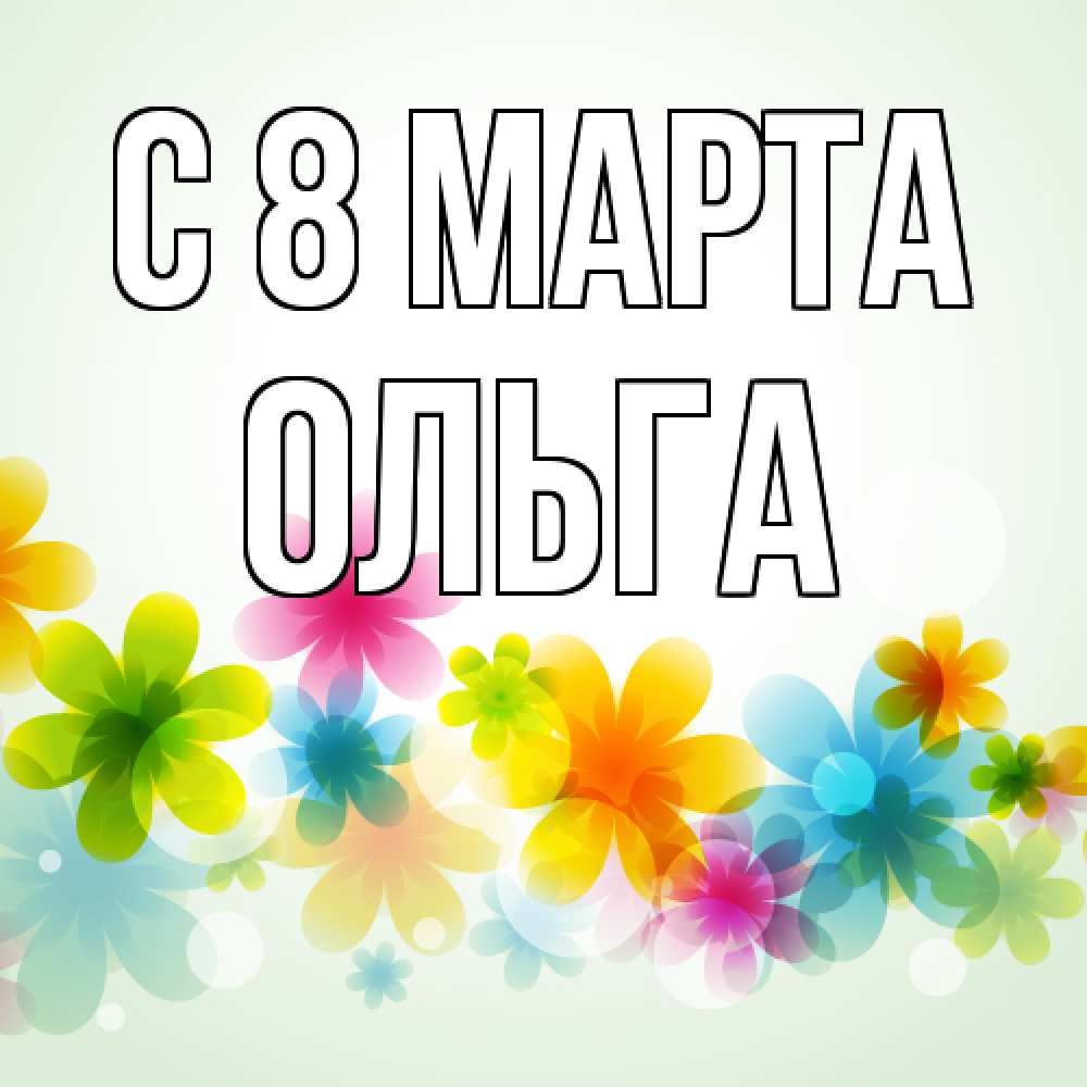 Открытка на каждый день с именем, Ольга C 8 МАРТА цветы Прикольная открытка с пожеланием онлайн скачать бесплатно 