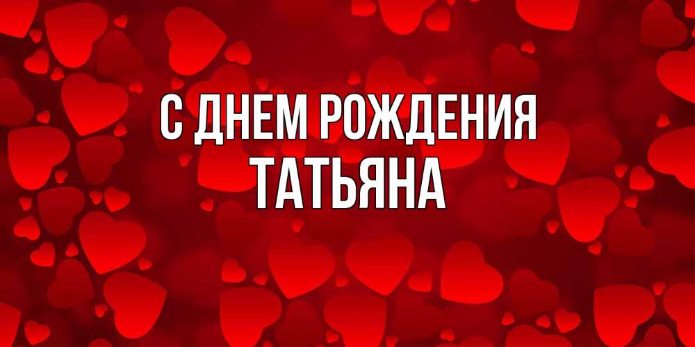 Открытка на каждый день с именем, Татьяна С днем рождения прекрасные сердечки на открытке с красным фоном Прикольная открытка с пожеланием онлайн скачать бесплатно 