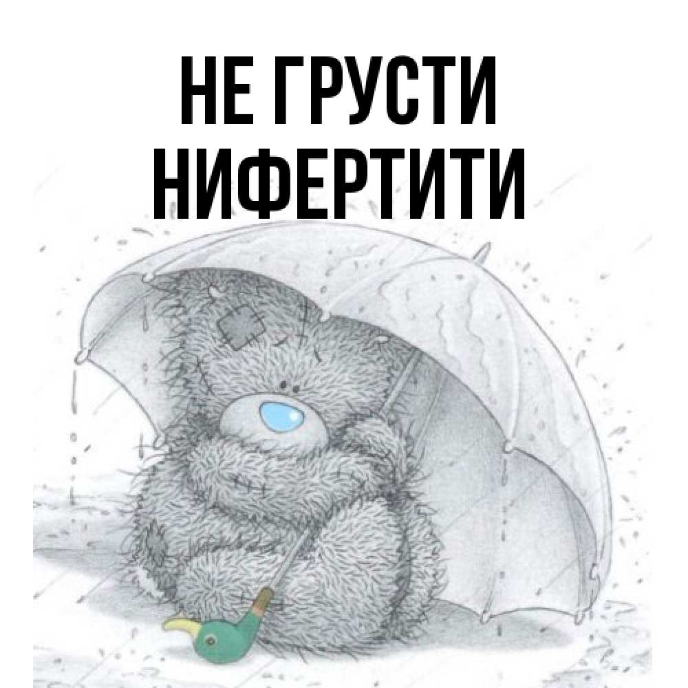 Открытка на каждый день с именем, Нифертити Не грусти спасите мишку Тедди Прикольная открытка с пожеланием онлайн скачать бесплатно 