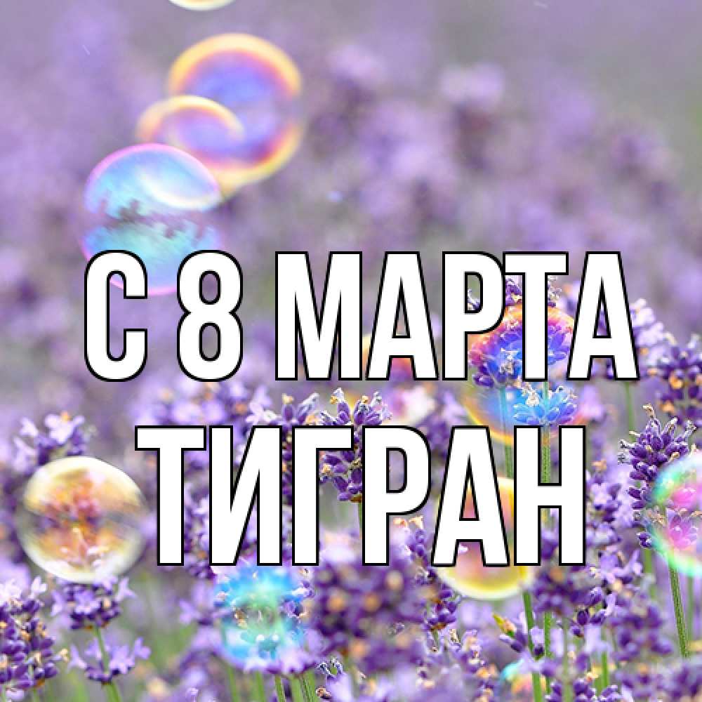 Открытка на каждый день с именем, Тигран C 8 МАРТА цветы Прикольная открытка с пожеланием онлайн скачать бесплатно 