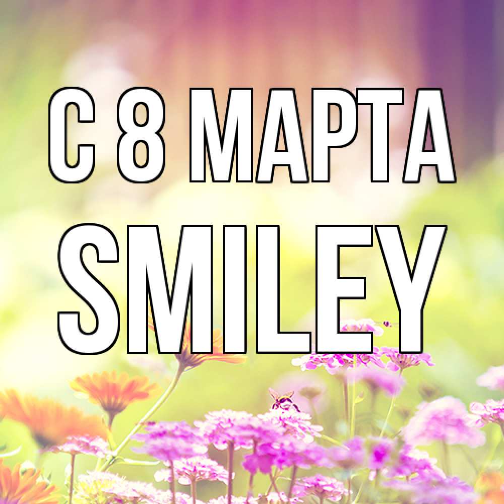 Открытка на каждый день с именем, Smiley C 8 МАРТА цветы весна Прикольная открытка с пожеланием онлайн скачать бесплатно 