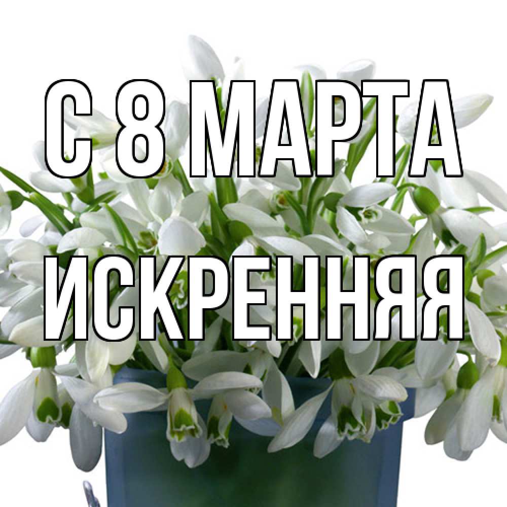 Открытка на каждый день с именем, Искренняя C 8 МАРТА цветы к международному женскому дню Прикольная открытка с пожеланием онлайн скачать бесплатно 