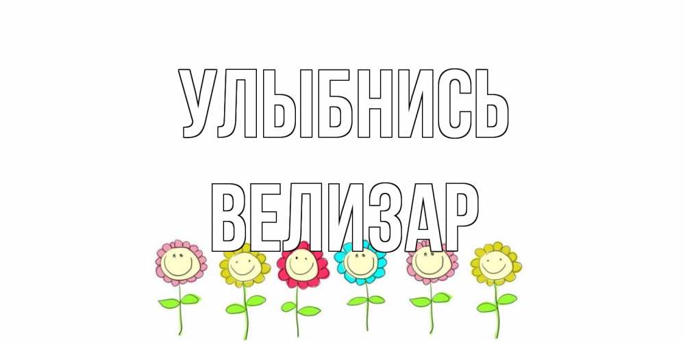 Открытка на каждый день с именем, Велизар Улыбнись улыбка, цветы Прикольная открытка с пожеланием онлайн скачать бесплатно 