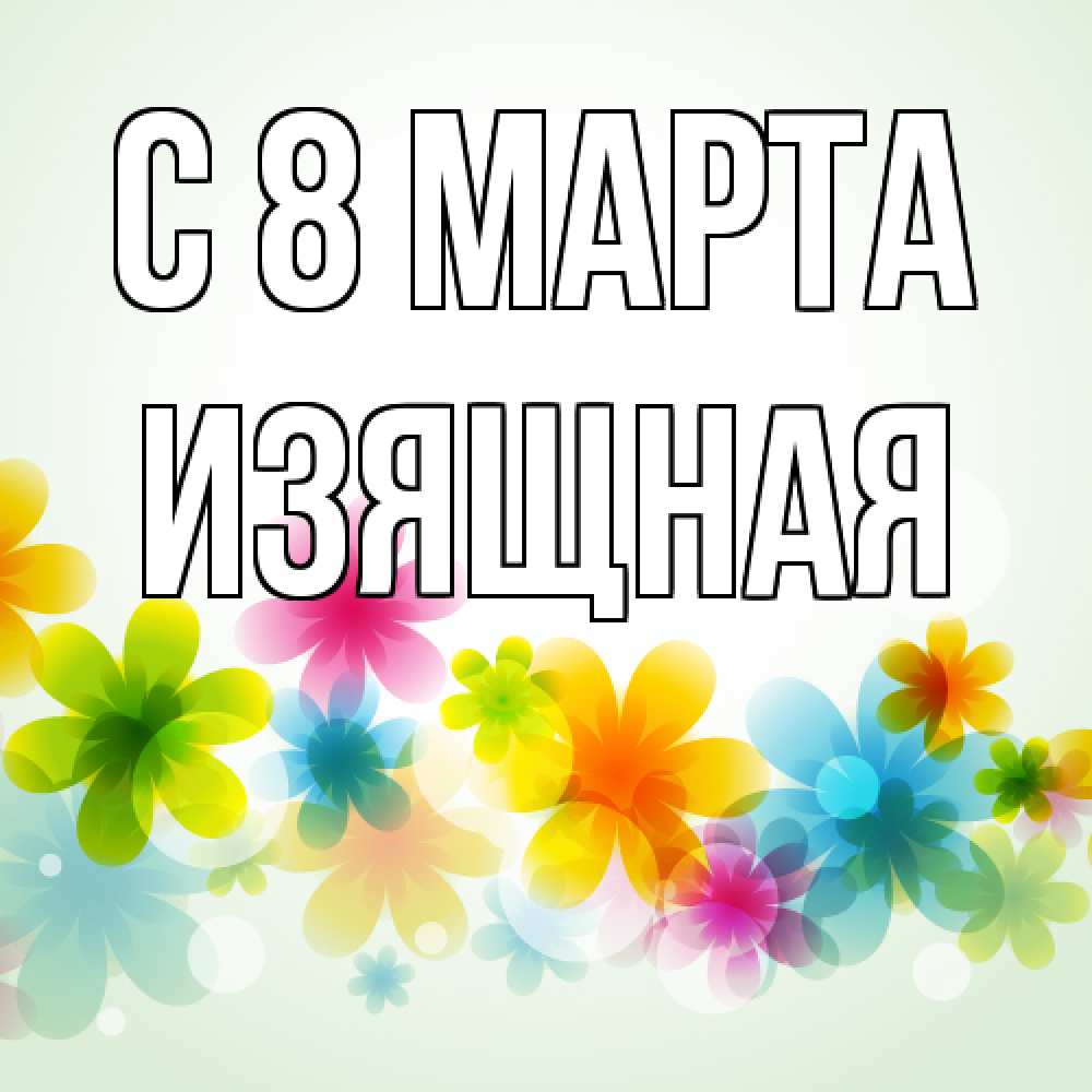 Открытка на каждый день с именем, Изящная C 8 МАРТА цветы Прикольная открытка с пожеланием онлайн скачать бесплатно 