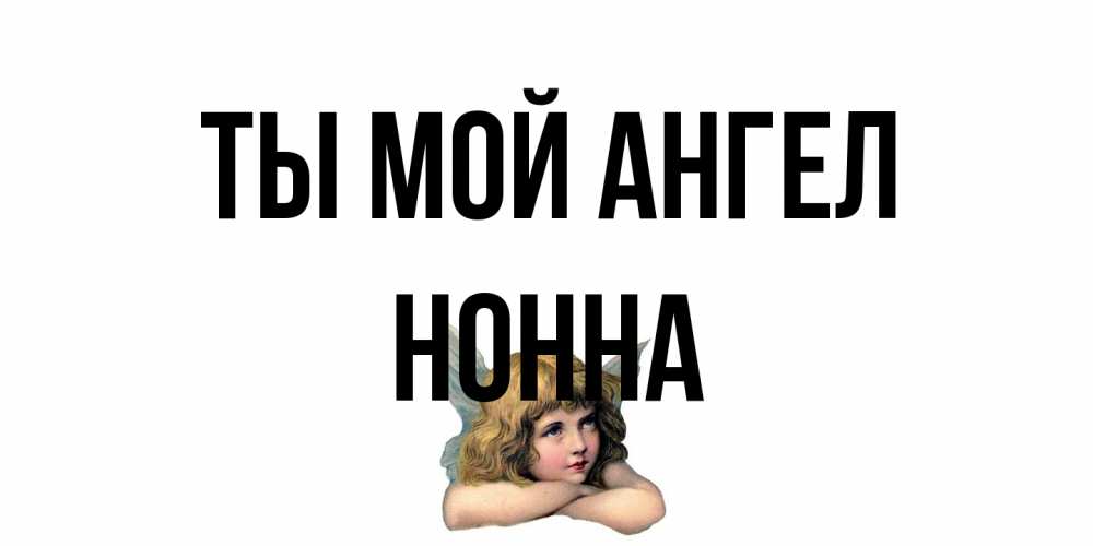 Открытка на каждый день с именем, Нонна Ты мой ангел ангел Прикольная открытка с пожеланием онлайн скачать бесплатно 
