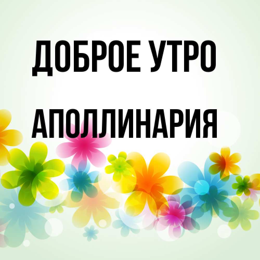 Открытка на каждый день с именем, Аполлинария Доброе утро позитивные цветочки Прикольная открытка с пожеланием онлайн скачать бесплатно 