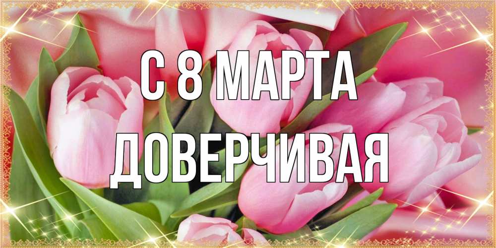 Открытка на каждый день с именем, Доверчивая C 8 МАРТА красивые открытки на 8 марта для милых дам Прикольная открытка с пожеланием онлайн скачать бесплатно 