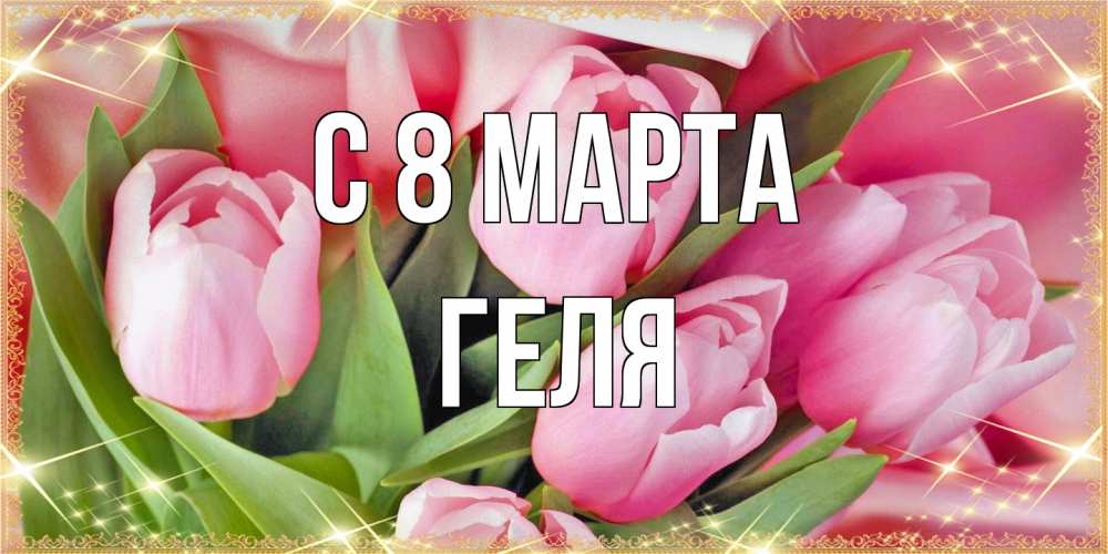 Открытка на каждый день с именем, Геля C 8 МАРТА красивые открытки на 8 марта для милых дам Прикольная открытка с пожеланием онлайн скачать бесплатно 