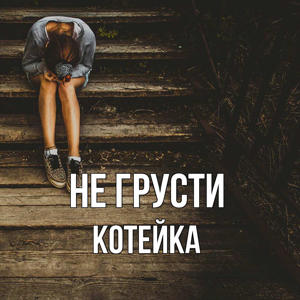 Открытка на каждый день с именем, Котейка Не грусти девушка сидит на деревянных ступеньках Прикольная открытка с пожеланием онлайн скачать бесплатно 