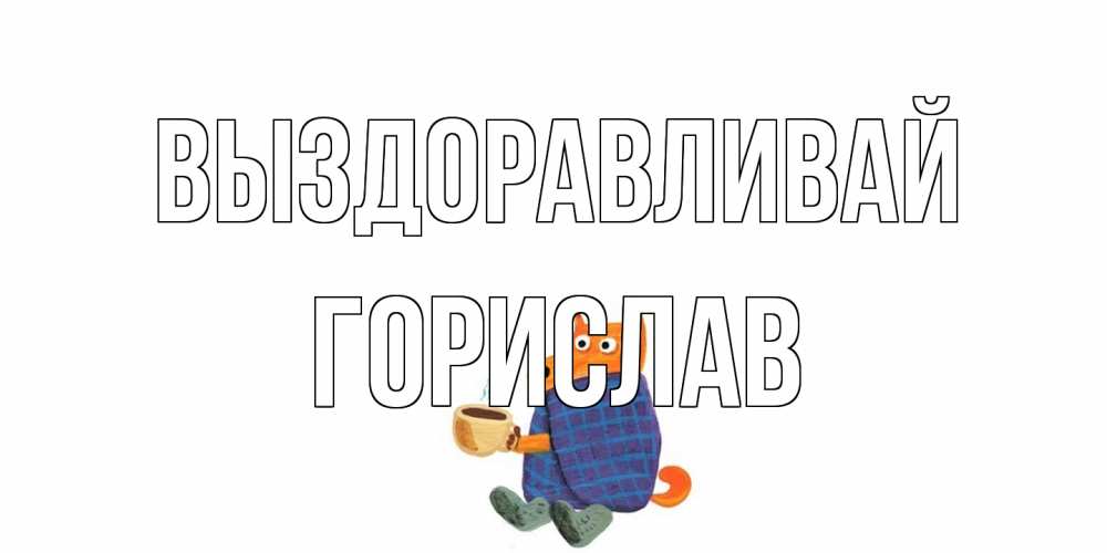Открытка на каждый день с именем, Горислав Выздоравливай выздоравливайте для родных Прикольная открытка с пожеланием онлайн скачать бесплатно 