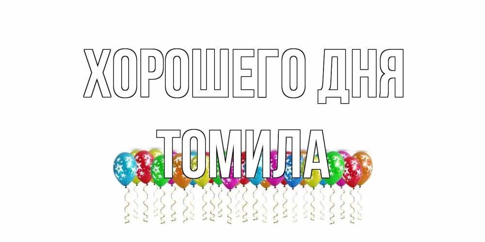 Открытка на каждый день с именем, Томила Хорошего дня прекрасного дня Прикольная открытка с пожеланием онлайн скачать бесплатно 