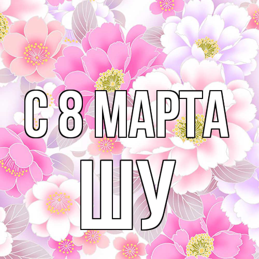 Открытка на каждый день с именем, Шу C 8 МАРТА для женщин Прикольная открытка с пожеланием онлайн скачать бесплатно 