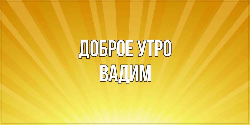 Открытка на каждый день с именем, Вадим Доброе утро пожелания доброго утра Прикольная открытка с пожеланием онлайн скачать бесплатно 