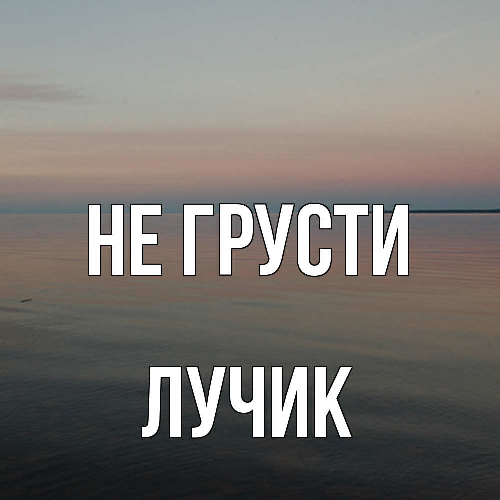 Открытка на каждый день с именем, Лучик Не грусти водная гладь Прикольная открытка с пожеланием онлайн скачать бесплатно 