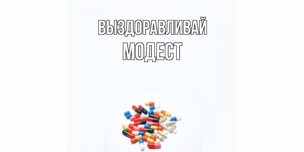 Открытка на каждый день с именем, Модест Выздоравливай таблетки Прикольная открытка с пожеланием онлайн скачать бесплатно 