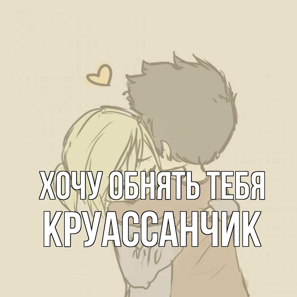 Открытка на каждый день с именем, круассанчик Хочу обнять тебя с сердечком рисунок Прикольная открытка с пожеланием онлайн скачать бесплатно 