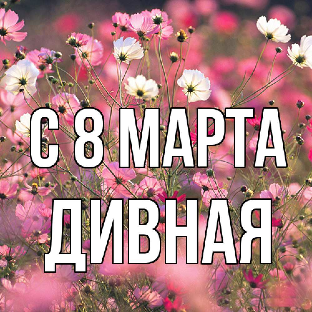 Открытка на каждый день с именем, дивная C 8 МАРТА красиво 1 Прикольная открытка с пожеланием онлайн скачать бесплатно 
