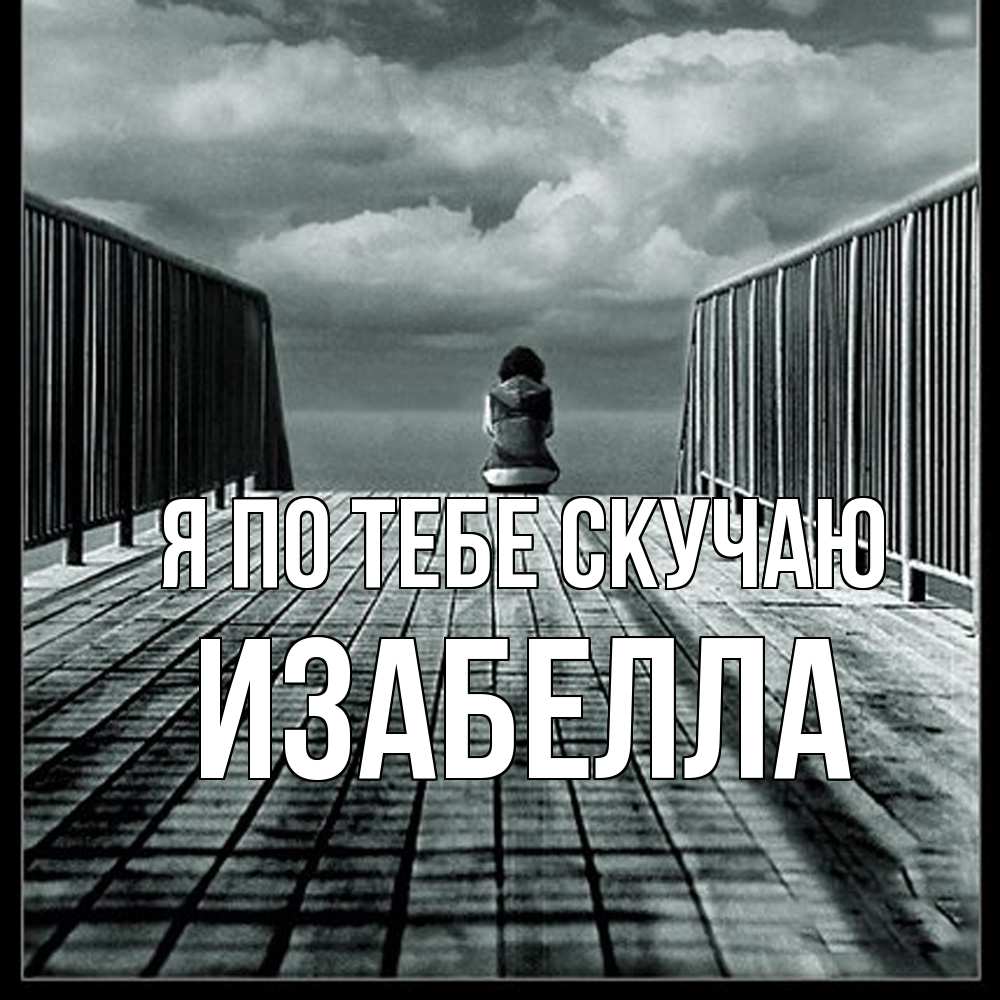 Открытка на каждый день с именем, Изабелла Я по тебе скучаю грусть 2 Прикольная открытка с пожеланием онлайн скачать бесплатно 