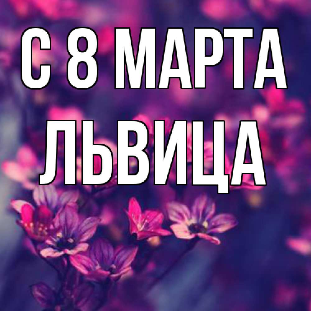 Открытка на каждый день с именем, Львица C 8 МАРТА небольшие цветы 1 Прикольная открытка с пожеланием онлайн скачать бесплатно 