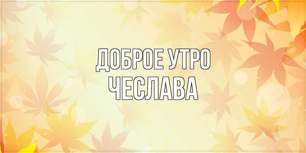 Открытка на каждый день с именем, Чеслава Доброе утро доброе утро Прикольная открытка с пожеланием онлайн скачать бесплатно 