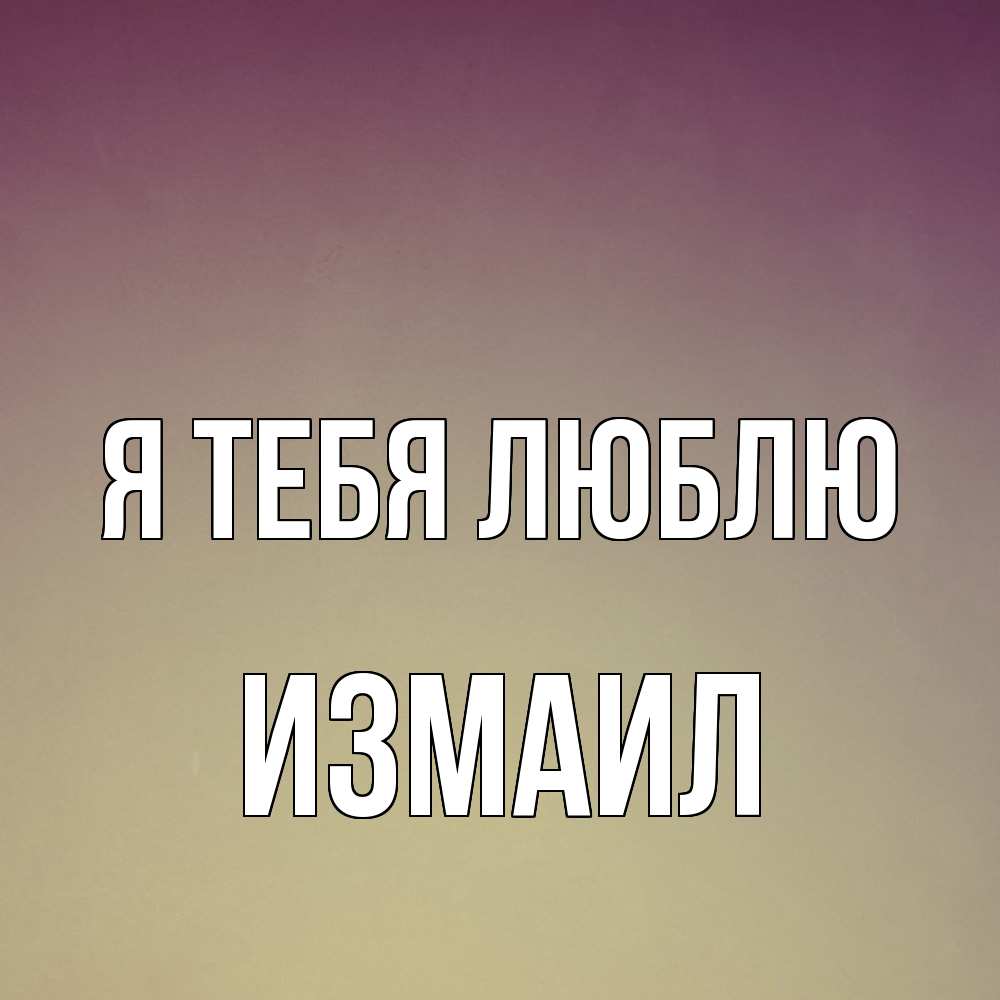 Открытка на каждый день с именем, Измаил Я тебя люблю для любимой Прикольная открытка с пожеланием онлайн скачать бесплатно 