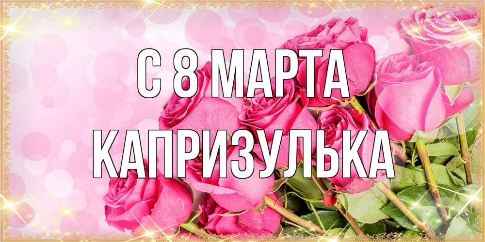 Открытка на каждый день с именем, капризулька C 8 МАРТА красивая новая подписанная открытка для девушки на 8 марта Прикольная открытка с пожеланием онлайн скачать бесплатно 