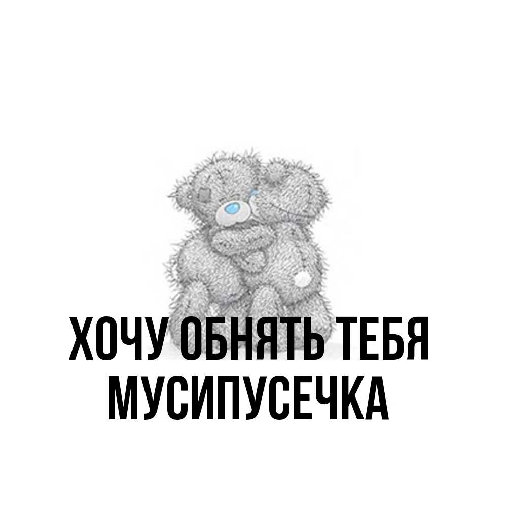 Открытка на каждый день с именем, Мусипусечка Хочу обнять тебя два теддика Прикольная открытка с пожеланием онлайн скачать бесплатно 