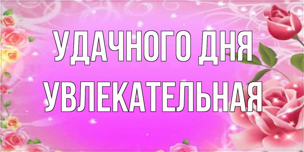 Открытка на каждый день с именем, Увлекательная Удачного дня открытка с розами Прикольная открытка с пожеланием онлайн скачать бесплатно 
