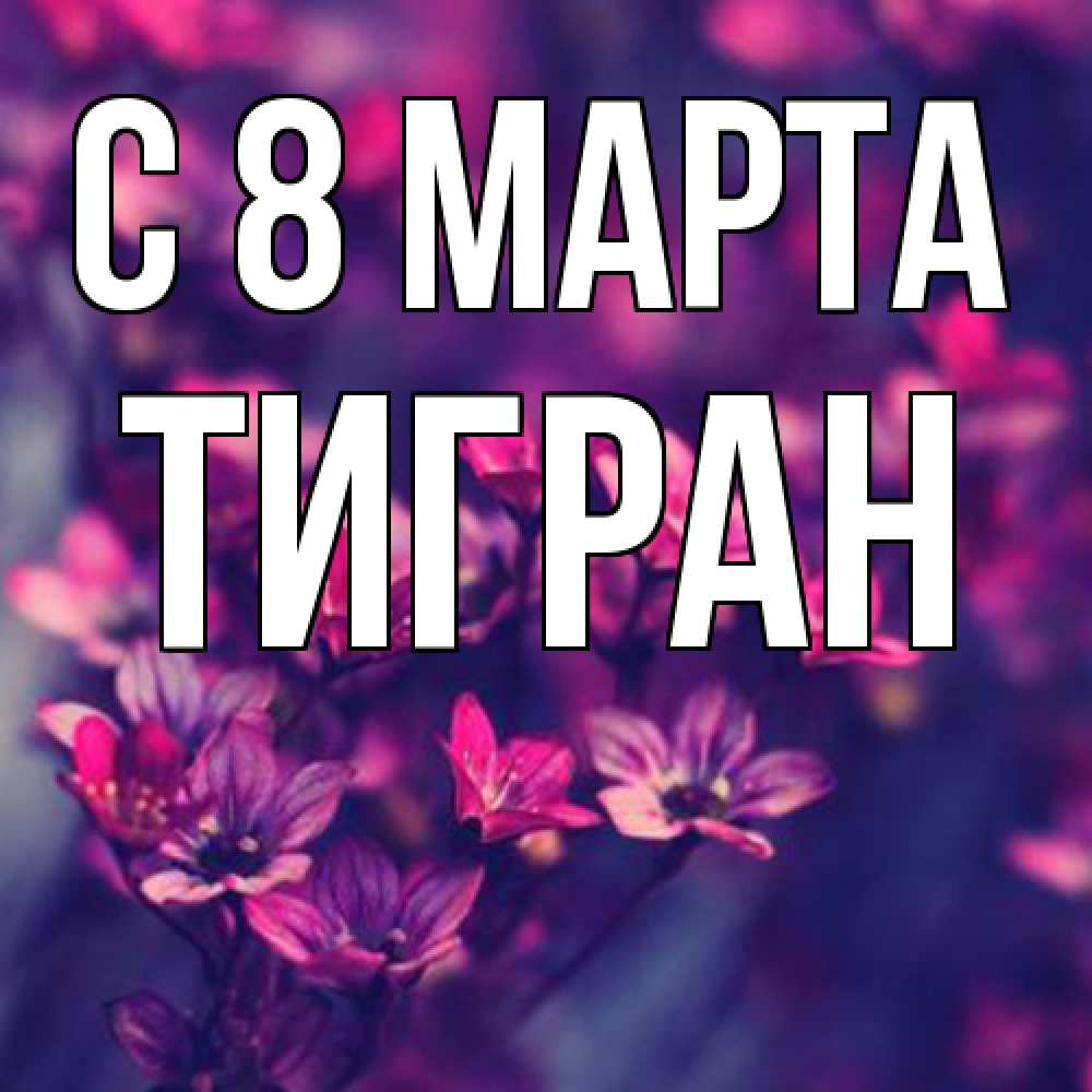 Открытка на каждый день с именем, Тигран C 8 МАРТА небольшие цветы 1 Прикольная открытка с пожеланием онлайн скачать бесплатно 