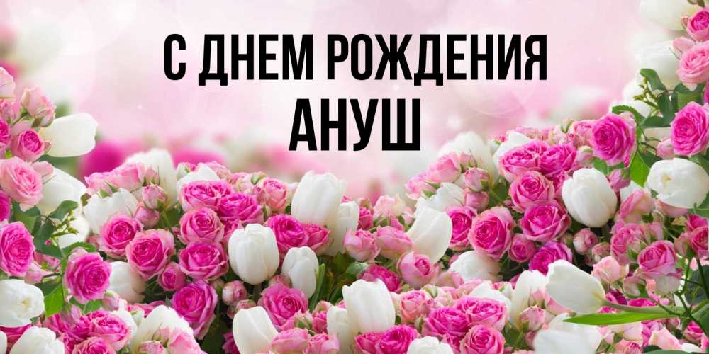 Открытка на каждый день с именем, Ануш С днем рождения открытка с разными розами Прикольная открытка с пожеланием онлайн скачать бесплатно 